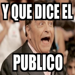 Meme Personalizado - y que dice el publico - 178466