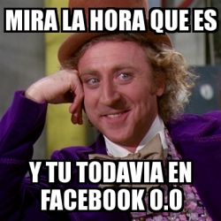 Meme Willy Wonka Mira La Hora Que Es Y Tu Todavia En Facebook O O