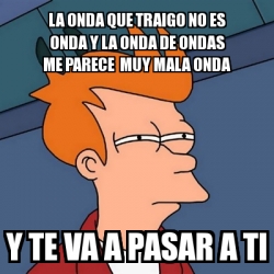 Meme Futurama Fry LA ONDA QUE TRAIGO NO ES ONDA Y LA ONDA DE ONDAS ME