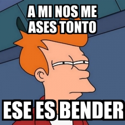 Meme Futurama Fry A Mi Nos Me Ases Tonto Ese Es Bender