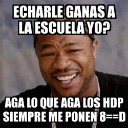 Meme Yo Dawg Echarle Ganas A La Escuela Yo Aga Lo Que Aga Los Hdp Siempre Me Ponen D