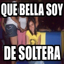 Meme Personalizado Que Bella Soy De Soltera