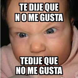 Meme Bebe Furioso Te Dije Que N O Me Gusta Tedije Que No Me Gusta