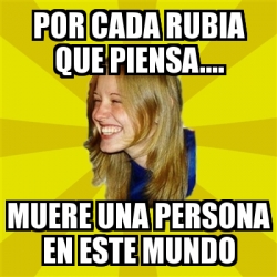 Meme Trologirl Por Cada Rubia Que Piensa Muere Una Persona En