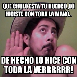 Meme Personalizado - que chulo esta tu huerco ,lo hiciste con toda la ...