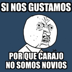 Meme Y U No Si Nos GUSTAMOS Por Que Carajo No Somos Novios