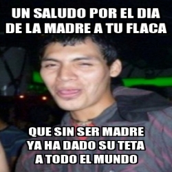 Meme Personalizado - Un saludo por el dia de la madre a tu flaca que sin  ser madre ya ha dado su teta a todo el mundo - 534705