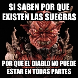 Meme Personalizado Si Saben Por Que Existen Las Suegras Por Que El Diablo No Puede Estar En