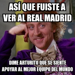 Meme Willy Wonka As Que Fuiste A Ver Al Real Madrid Dime Arturito