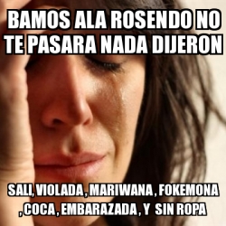 Meme Problems - bamos ala rosendo no te pasara nada dijeron sali, violada ,  mariwana , fokemona , coca , embarazada , y sin ropa - 608737