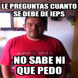 Meme Personalizado - LE PREGUNTAS CUANTO SE DEBE DE IEPS NO SABE NI QUE ...