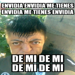 Meme Personalizado - ENVIDIA ENVIDIA me tienes envidia me tienes ...