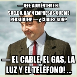 Meme Mr Bean - — Jefe, auménteme el sueldo, hay 4 empresas que me persiguen! — ¿Cuales son? — El ...