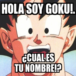 Meme Personalizado - Hola Soy Goku!. Â¿Cual es tu nombre!? - 713724