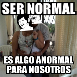 Meme Personalizado - ser normal eS ALGO ANORMAL PARA NOSOTROS - 780075