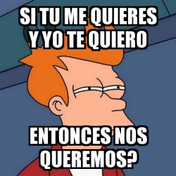 Meme Futurama Fry Si Tu Me Quieres Y Yo Te Quiero Entonces Nos Queremos