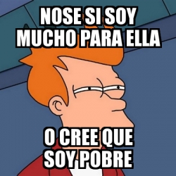 Meme Futurama Fry Nose Si Soy Mucho Para Ella O Cree Que Soy Pobre