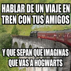 Meme Personalizado Hablar De Un Viaje En Tren Con Tus Amigos Y Que Sepan Que Imaginas Que Vas