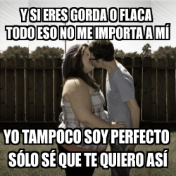 Meme Personalizado Y Si Eres Gorda O Flaca Todo Eso No Me Importa A M Yo Tampoco Soy Perfecto