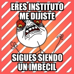 Meme I Hate - eres instituto me dijiste sigues siendo un imbecil - 842371