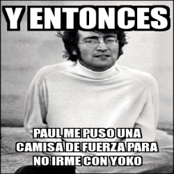 Meme Personalizado Y Entonces Paul Me Puso Una Camisa De Fuerza Para No Irme Con Yoko