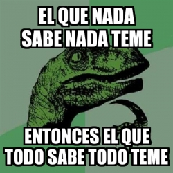 Meme Filosoraptor El Que Nada Sabe Nada Teme Entonces El Que Todo