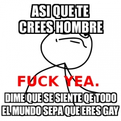 Meme Fuck Yea Asi Que Te Crees Hombre Dime Que Se Siente Qe Todo El Mundo Sepa Que Eres Gay