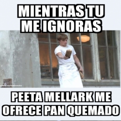 Meme Personalizado Mientras Tu Me Ignoras Peeta Mellark Me Ofrece Pan Quemado