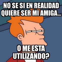 Meme Futurama Fry No Se Si En Realidad Quiere Ser Mi Amiga O Me Esta Utilizando