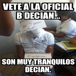 Meme Personalizado VETE A LA OFICIAL B DECIAN SON MUY TRANQUILOS DECIAN 1117963