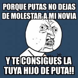 Meme Y U No Porque Putas No Dejas De Molestar A Mi Novia Y Te Consigues La Tuya Hijo De Puta