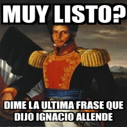 Meme Personalizado - muy listo? dime la ultima frase que dijo ignacio  allende - 1199382