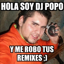 Meme Personalizado - hola soy dj popo y me robo tus remixes ;) - 1287035