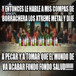 Meme Personalizado Y Entonces Le Hable A Mis Compas De Borrachera Los Xtreme Metal Y Dije A