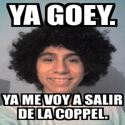 Meme Personalizado - ya goey. ya me voy a salir de la coppel. - 1039391