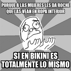 Meme Whyyy - porque a las mujeres les da roche que las vean en ropa  interior si en bikini es totalmente lo mismo - 1302716