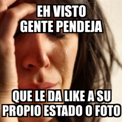 Meme Problems - Eh Visto Gente Pendeja Que Le Da Like A Su Propio ...