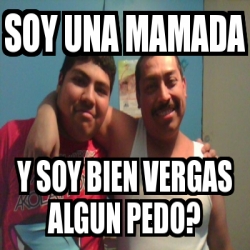 Meme Personalizado - soy una mamada y soy bien vergas algun pedo? - 1412555