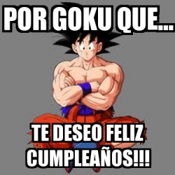 Meme Personalizado - por goku que... te deseo feliz cumpleaños!!! - 1447785 Meme Personalizado - por goku que... te deseo feliz cumpleaños!!! - 1447785
