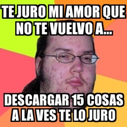 Meme Friki Te Juro Mi Amor Que No Te Vuelvo A Descargar Cosas A La Ves Te Lo Juro