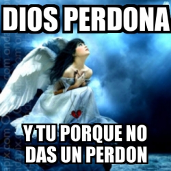 Meme Personalizado Dios Perdona Y Tu Porque No Das Un Perdon