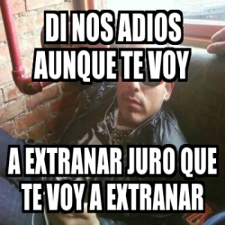 Meme Personalizado - di nos adios aunque te voy a extranar juro que te ...