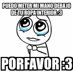 Meme Por favor - puedo meter mi mano debajo de tu ropa interior :3 porfavor  :3 - 1570779