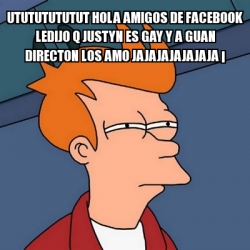 Meme Futurama Fry - utututututut hola amigos de facebook ledijo q justyn es  gay y a guan directon los amo jajajajajajaja Â¡ - 1586995