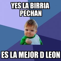 Meme Bebe Exitoso - YES LA BIRRIA PECHAN ES LA MEJOR D LEON - 1676799