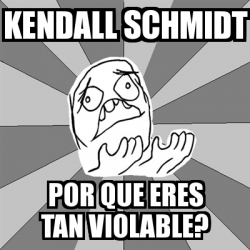 Meme Whyyy Kendall Schmidt Por Que Eres Tan Violable