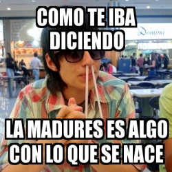 Meme Personalizado Como Te Iba Diciendo La Madures Es Algo Con Lo Que Se Nace