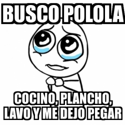 Meme Por favor - busco polola cocino, plancho, lavo y me dejo pegar -  1764334