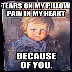 Meme Personalizado Tears On My Pillow Pain In My Heart Because