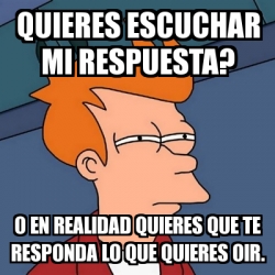 Meme Futurama Fry Quieres Escuchar Mi Respuesta O En Realidad Quieres Que Te Responda Lo Que